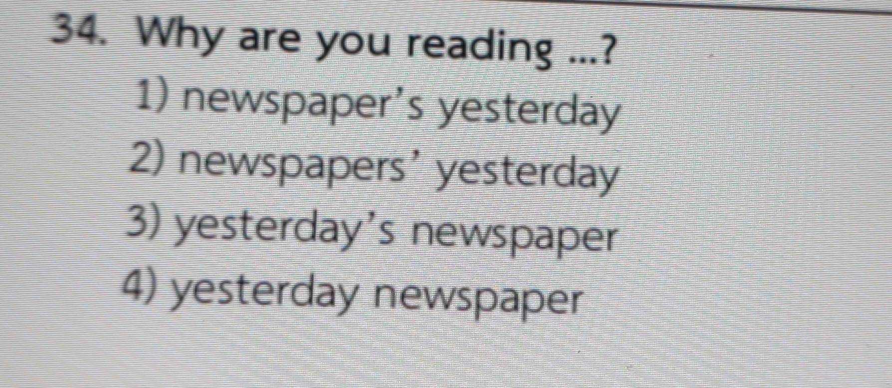 Why are you reading ...?
1) newspaper's yesterday
2) newspapers' yesterday
3) yesterday's newspaper
4) yesterday newspaper