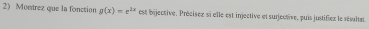 Montrez que la fonction g(x)=e^(2x) est bijective, Précisex si elle est injective et surjectve, puis justifiex le sésultat.