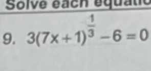 Solve éach équatic 
9. 3(7x+1)^ 1/3 -6=0