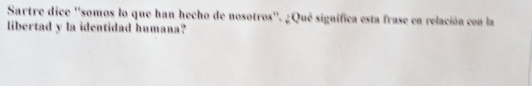 Sartre dice ''somos lo que han hecho de nosotros''. ¿Qué significa esta frase en relación con la 
libertad y la identidad humana?