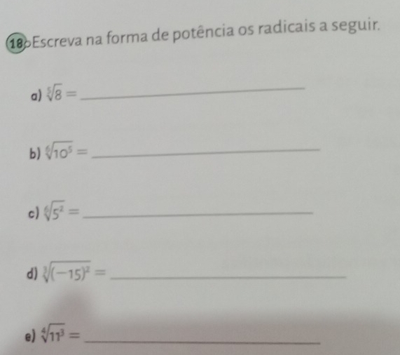 Escreva na forma de potência os radicais a seguir. 
a) sqrt[5](8)=
_ 
b) sqrt[6](10^5)= _ 
c) sqrt[6](5^2)= _ 
d) sqrt[3]((-15)^2)= _ 
e) sqrt[4](11^3)= _