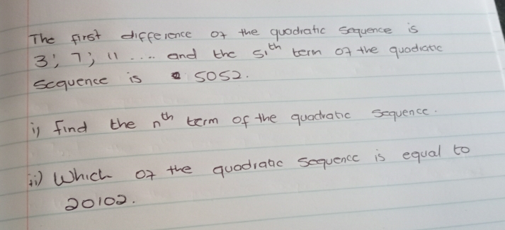 The first difference of the quadratic sequence is
3 ', 7) 11. . . . and the 51^(th) term of the quadiatic 
scquence is 5052. 
is find the n^(th) term of the quadratic sequence. 
) Which of the quadratic sequence is equal to
00102.