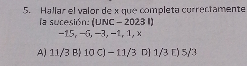 Hallar el valor de x que completa correctamente
la sucesión: (UNC - 2023 I)
−15, −6, −3, −1, 1, x
A) 11/3 B) 10 C) - 11/3 D) 1/3 E) 5/3