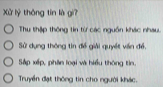 Xử lý thông tin là gì?
Thu thập thông tin từ các nguồn khác nhau,
Sử dụng thông tin đế giải quyết vấn đề,
Sắp xếp, phân loại và hiểu thông tin.
Truyền đạt thông tin cho người khác.