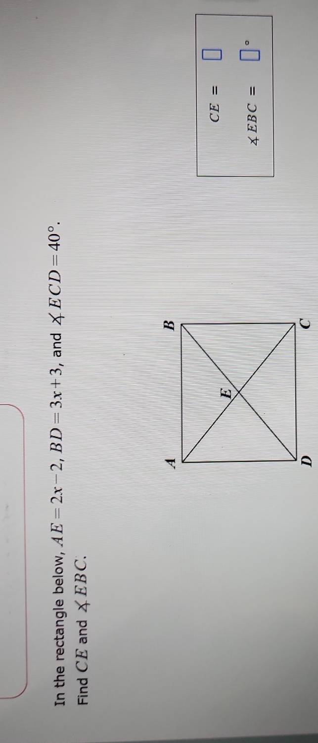 In the rectangle below, AE=2x-2, BD=3x+3 , and ∠ ECD=40°. 
Find CE and ∠ EBC.
CE=□
∠ EBC= □°