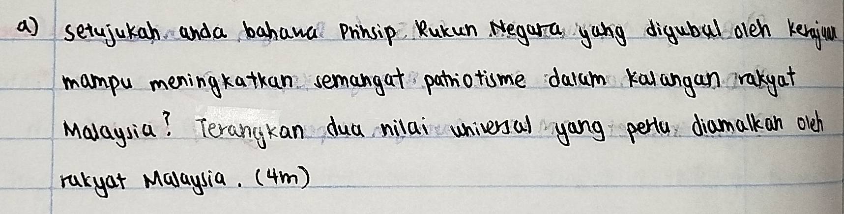 setujukah anda bahawa Prinsip, Rukun Negara yang digubul oeh keniul 
mampu mening katkan semangat patriotisme dalum kalangan rakyat 
Malaysia? Terangkan dua milai universal yang perta diamalk an olh 
rukgat Malaysia. (4m)