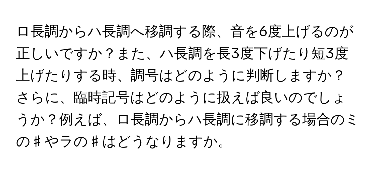 ロ長調からハ長調へ移調する際、音を6度上げるのが正しいですか？また、ハ長調を長3度下げたり短3度上げたりする時、調号はどのように判断しますか？さらに、臨時記号はどのように扱えば良いのでしょうか？例えば、ロ長調からハ長調に移調する場合のミの♯やラの♯はどうなりますか。