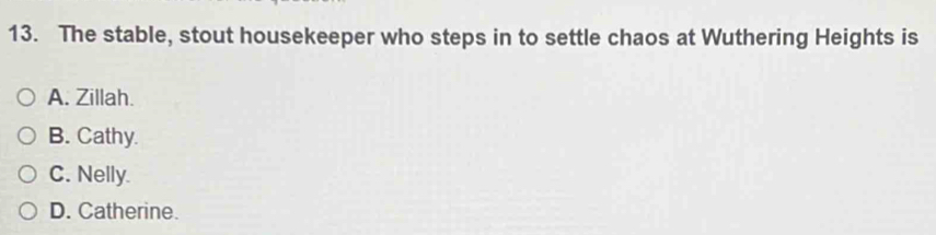 The stable, stout housekeeper who steps in to settle chaos at Wuthering Heights is
A. Zillah.
B. Cathy.
C. Nelly.
D. Catherine.