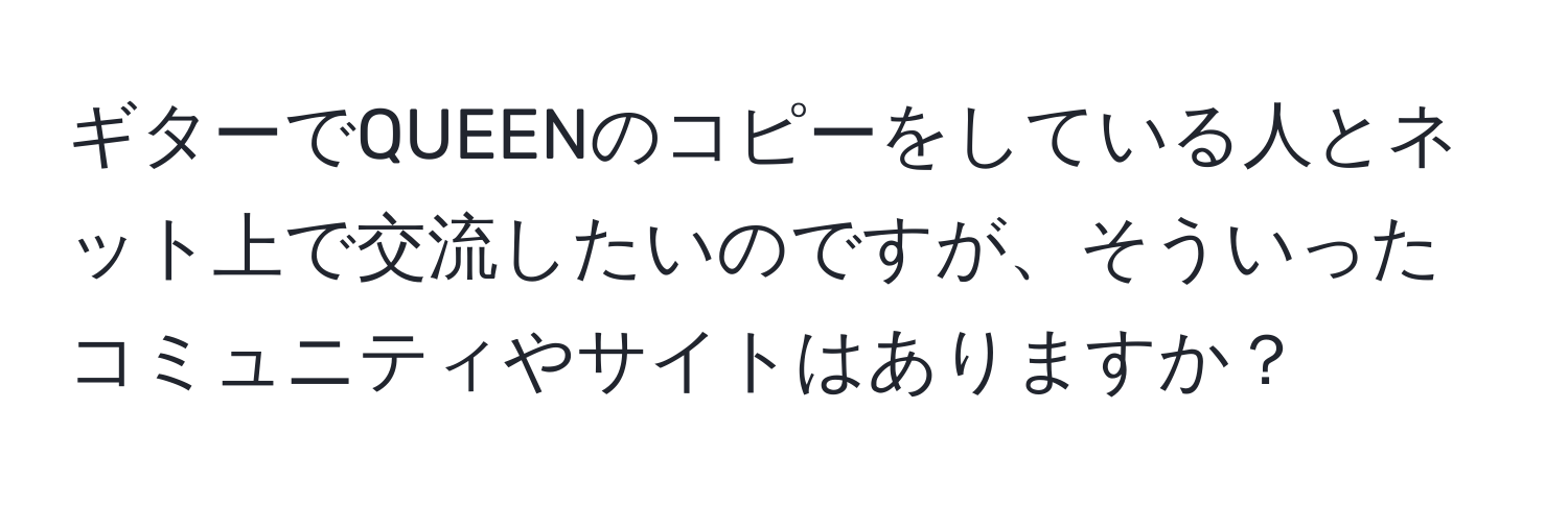 ギターでQUEENのコピーをしている人とネット上で交流したいのですが、そういったコミュニティやサイトはありますか？