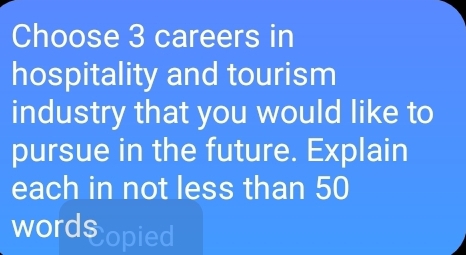 Choose 3 careers in 
hospitality and tourism 
industry that you would like to 
pursue in the future. Explain 
each in not less than 50
wordsopied