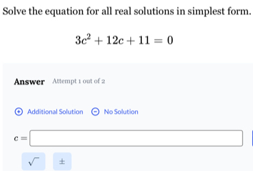 Solve the equation for all real solutions in simplest form.
3c^2+12c+11=0
Answer Attempt 1 out of 2 
+ Additional Solution No Solution
c=□
sqrt()± [