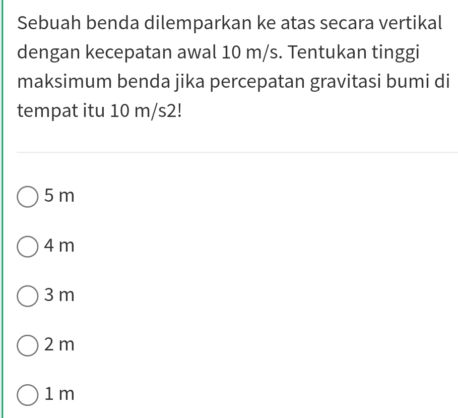 Sebuah benda dilemparkan ke atas secara vertikal
dengan kecepatan awal 10 m/s. Tentukan tinggi
maksimum benda jika percepatan gravitasi bumi di
tempat itu 10 m/s2!
5 m
4 m
3 m
2 m
1 m