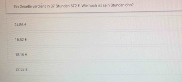 Ein Geselle verdient in 37 Stunden 672 €. Wie hoch ist sein Stundenlohn?
24,86€
16,52€
18,16 €
27,53 €