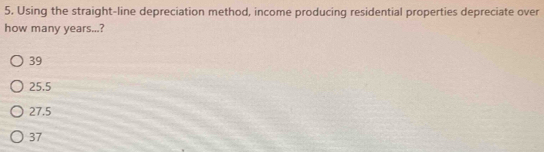 Using the straight-line depreciation method, income producing residential properties depreciate over
how many years...?
39
25.5
27.5
37