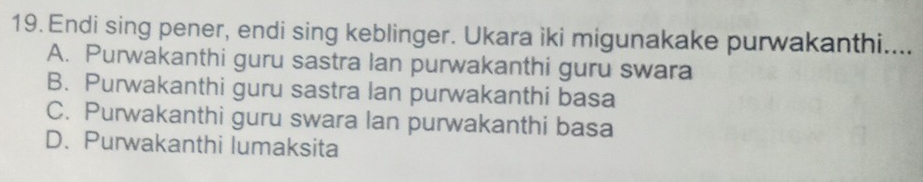 Endi sing pener, endi sing keblinger. Ukara iki migunakake purwakanthi....
A. Purwakanthi guru sastra Ian purwakanthi guru swara
B. Purwakanthi guru sastra lan purwakanthi basa
C. Purwakanthi guru swara lan purwakanthi basa
D.Purwakanthi lumaksita