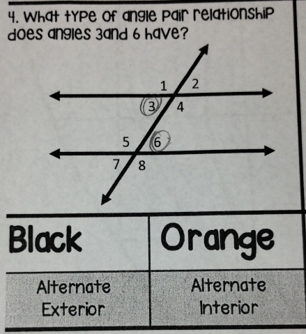 What type of angle pair relationship
does angles 3and 6 have?
Black Orange
Alternate Alternate
Exterior Interior