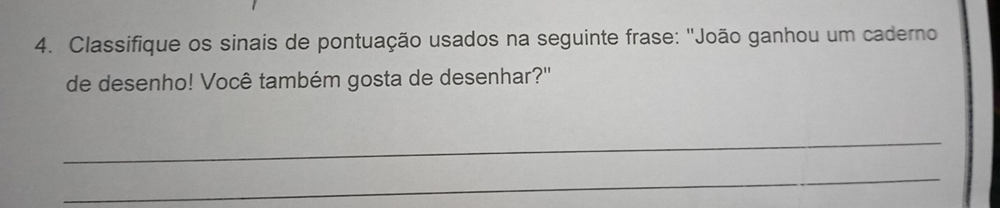 Classifique os sinais de pontuação usados na seguinte frase: 'João ganhou um caderno 
de desenho! Você também gosta de desenhar?' 
_ 
_