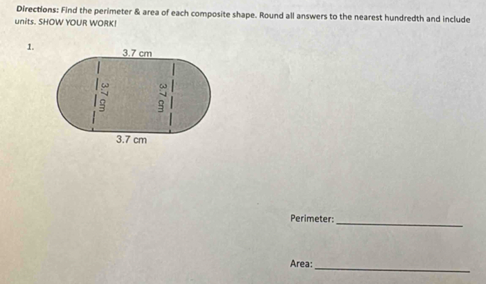 Directions: Find the perimeter & area of each composite shape. Round all answers to the nearest hundredth and include 
units. SHOW YOUR WORK! 
1. 
Perimeter:_ 
Area:_