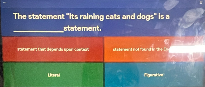 ×
The statement "Its raining cats and dogs" is a
_statement.
statement that depends upon context statement not found in the
Literal Figurative