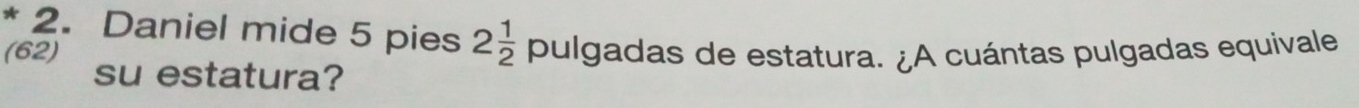 Daniel mide 5 pies 2 1/2  pulgadas de estatura. ¿A cuántas pulgadas equivale 
(62) su estatura?