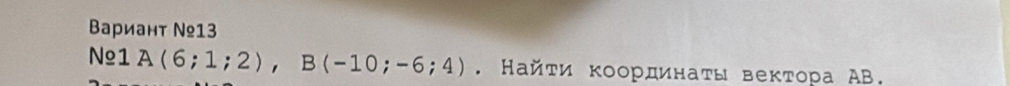 Βариант №13 
N1 A(6;1;2), B(-10;-6;4). Найτи κоординаτы веκτора АВ.