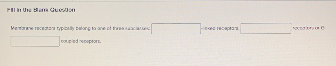 FIll In the Blank Question 
Membrane receptors typically belong to one of three subclasses: -linked receptors, _  receptors or G- 
coupled receptors.