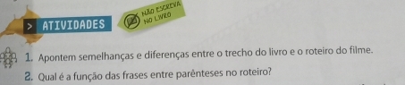 Não Escreva 
> ATIVIDADES NO LIVRO 
1. Apontem semelhanças e diferenças entre o trecho do livro e o roteiro do filme. 
2. Qual é a função das frases entre parênteses no roteiro?