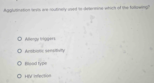 Agglutination tests are routinely used to determine which of the following?
Allergy triggers
Antibiotic sensitivity
Blood type
HIV infection