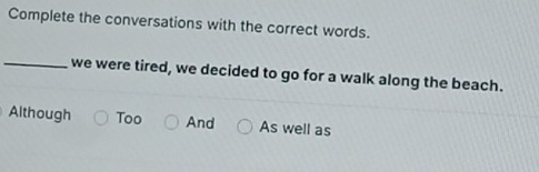 Complete the conversations with the correct words. 
_we were tired, we decided to go for a walk along the beach. 
Although Too And As well as
