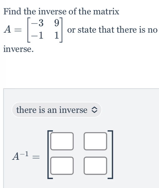 Find the inverse of the matrix
A=beginbmatrix -3&9 -1&1endbmatrix or state that there is no
inverse.
there is an inverse
A^(-1)=beginbmatrix □ &□  □ &□ endbmatrix