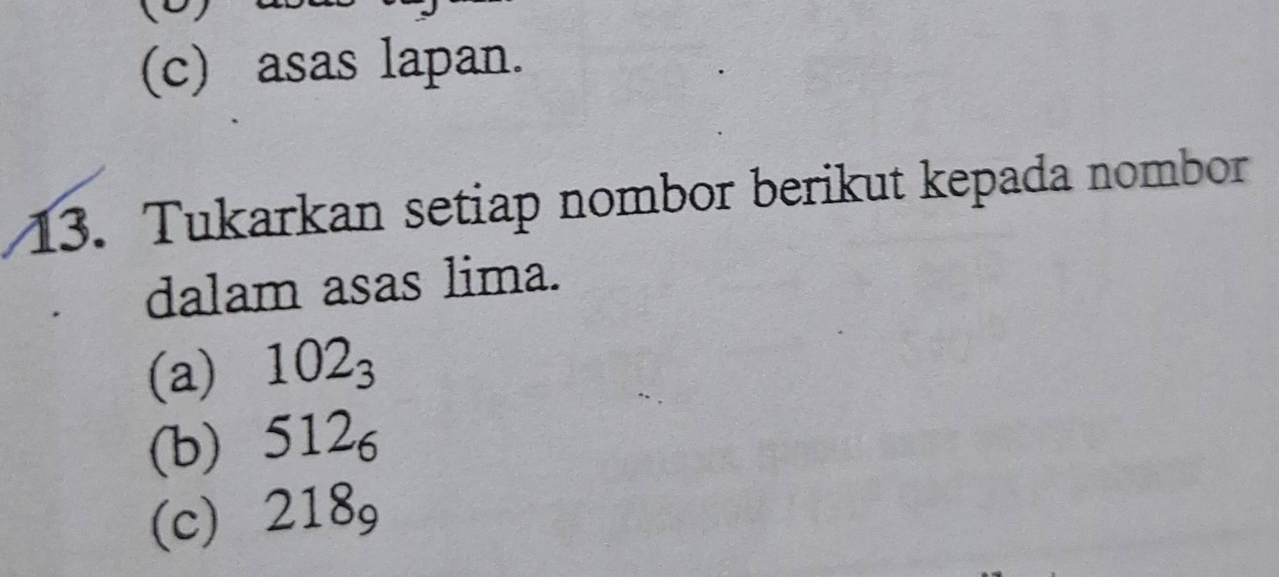 asas lapan. 
13. Tukarkan setiap nombor berikut kepada nombor 
dalam asas lima. 
(a) 102_3
(b) 512_6
(c) 218_9