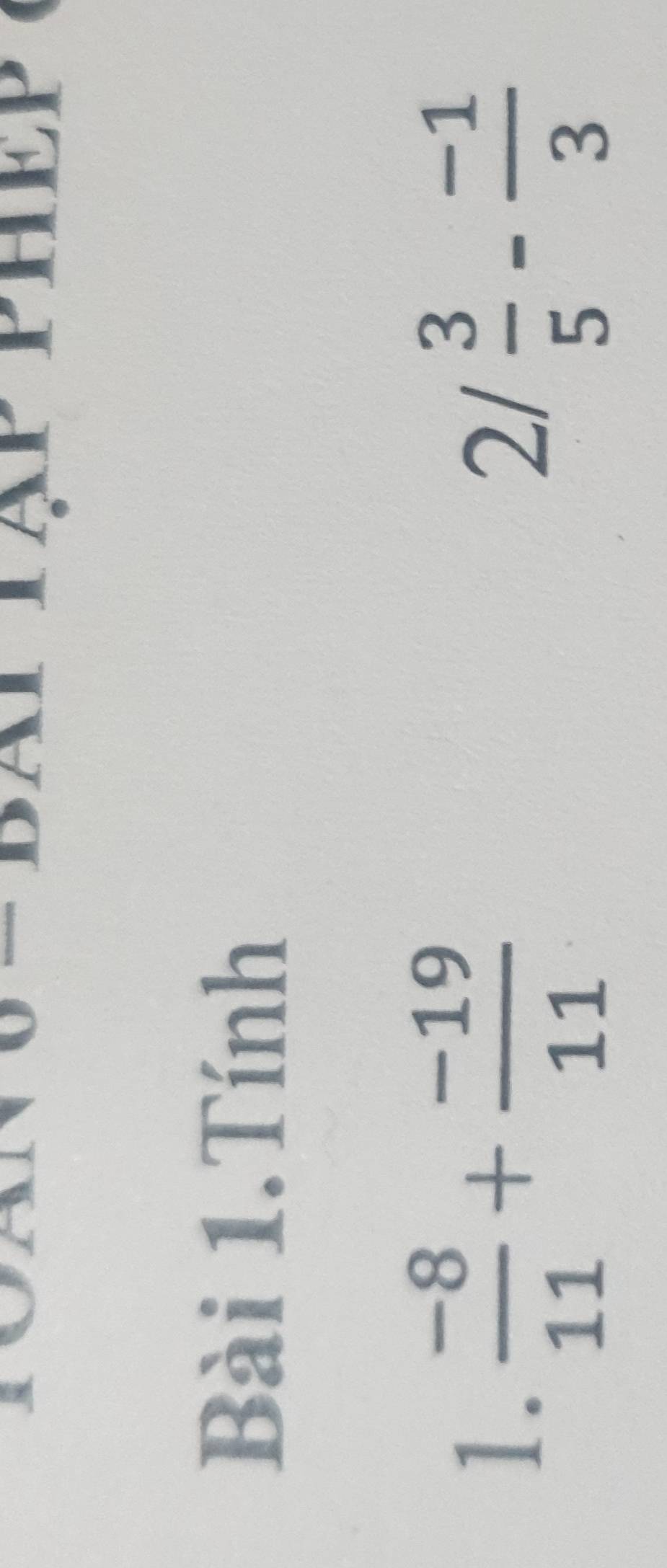 PHEP 
Bài 1.Tính 
1.  (-8)/11 + (-19)/11 
2/ 3/5 - (-1)/3 