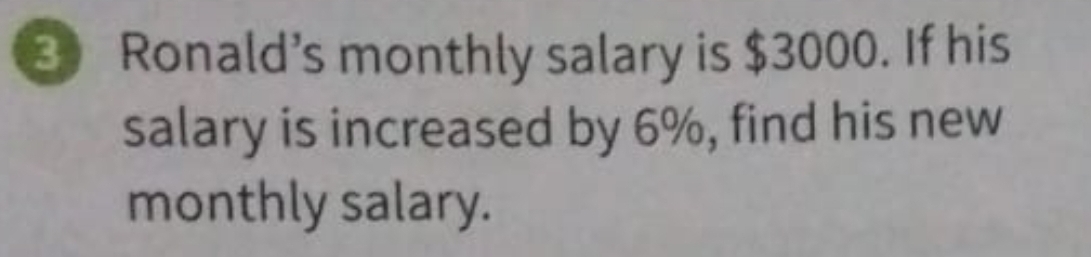 Ronald’s monthly salary is $3000. If his 
salary is increased by 6%, find his new 
monthly salary.