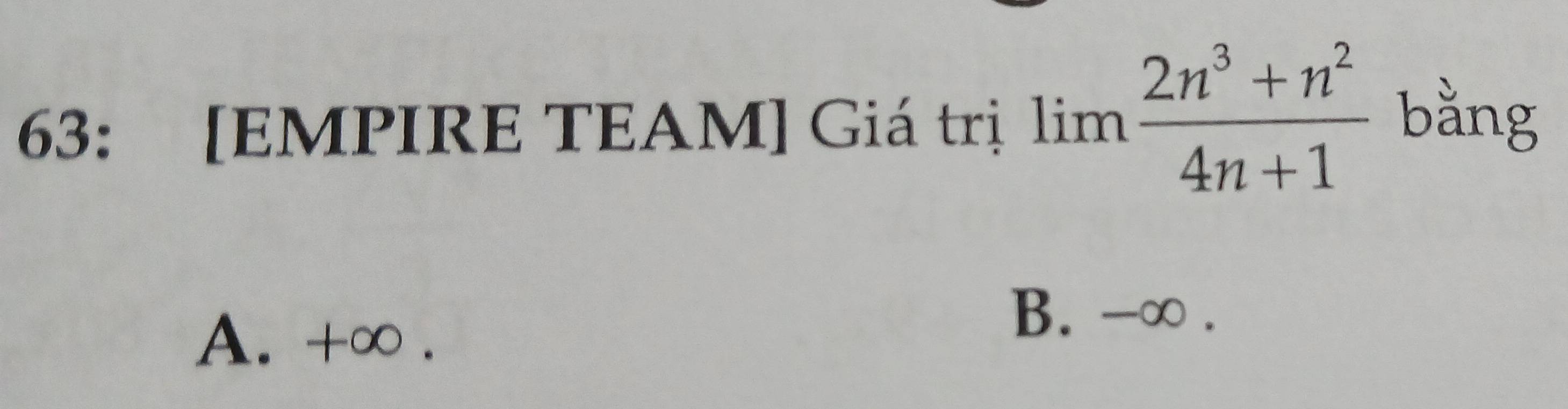 63: [EMPIRE TEAM] Giá trị limlimits  (2n^3+n^2)/4n+1  bằng
A. +∞.
B. -∞.