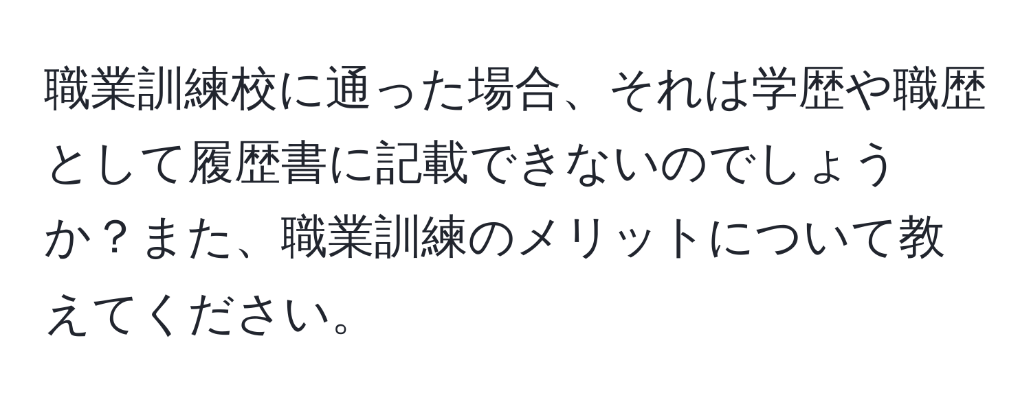 職業訓練校に通った場合、それは学歴や職歴として履歴書に記載できないのでしょうか？また、職業訓練のメリットについて教えてください。