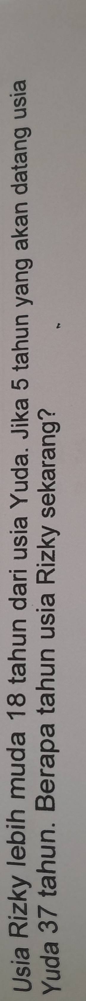 Usia Rizky lebih muda 18 tahun dari usia Yuda. Jika 5 tahun yang akan datang usia 
Yuda 37 tahun. Berapa tahun usia Rizky sekarang?