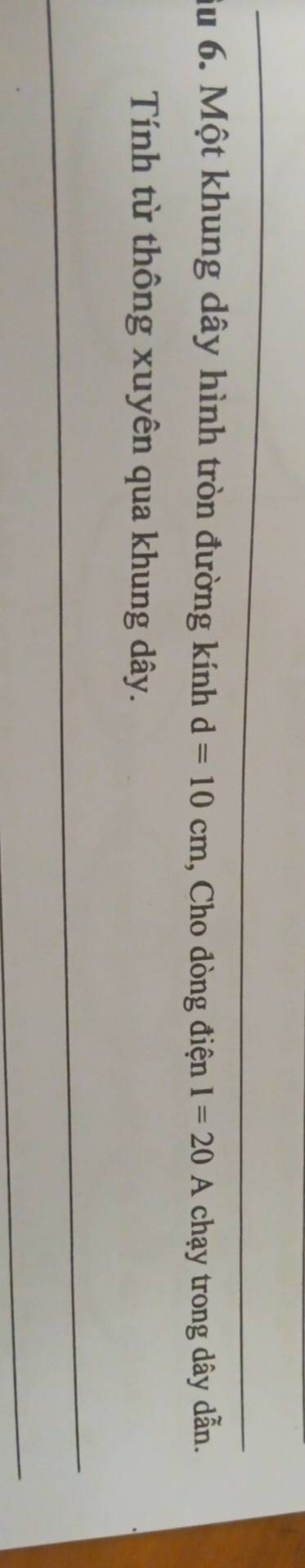 âu 6. Một khung dây hình tròn đường kính d=10cm , Cho đòng điện I=20A chạy trong dây dẫn. 
Tính từ thông xuyên qua khung dây.