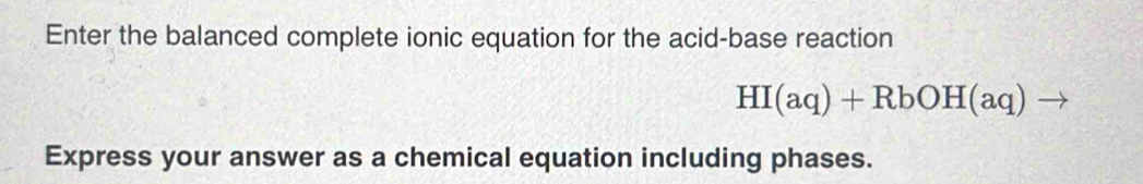 Enter the balanced complete ionic equation for the acid-base reaction
HI(aq)+RbOH(aq) to 
Express your answer as a chemical equation including phases.