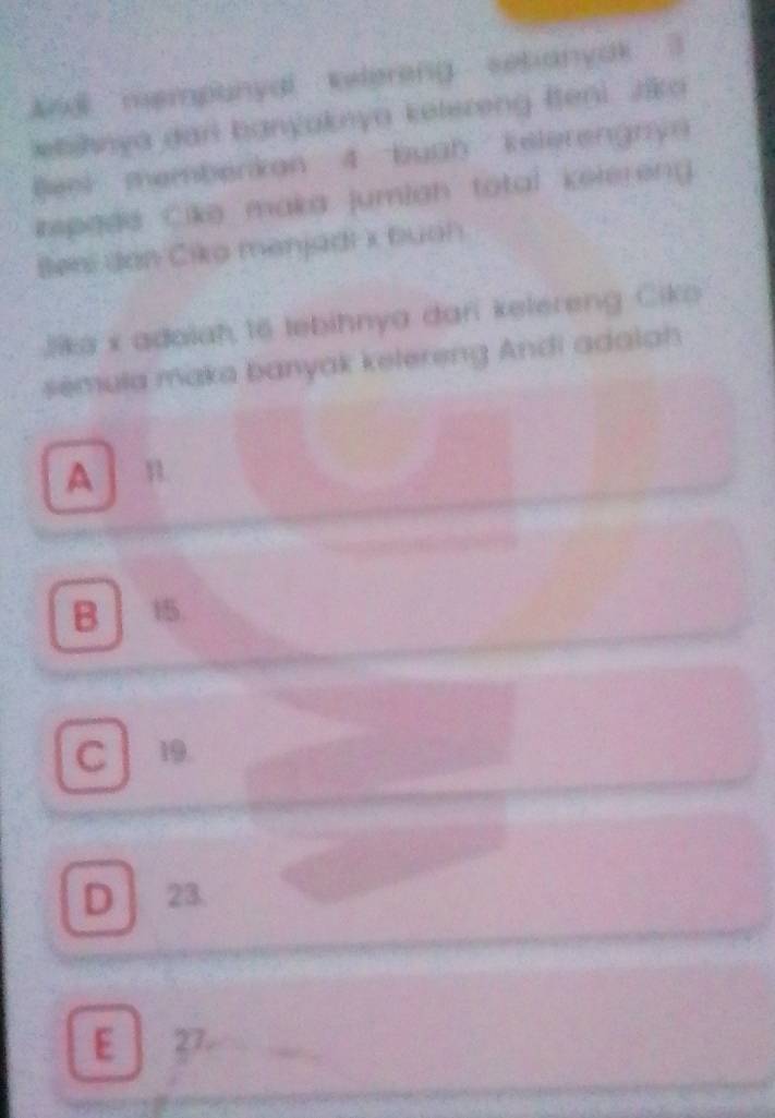 Andl mempunyal ielering setianyak 3
etshnya dani banyaknya ketereng Iteni. zika
Beei membenkan 4 buah kelerengnya
itspade Cike maka jumiah total kelering 
Beni dan Ciko menjadi x buah
Jika x adoiah 16 tebihnya dari kelereng Ciko
semula maka banyak kelereng Andi adalah
A n
B 15.
C 19.
D 23.
E 37