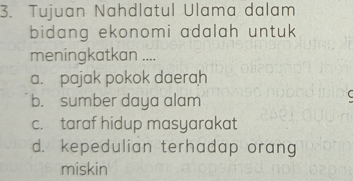 Tujuan Nahdlatul Ulama dalam
bidang ekonomi adalah untuk 
meningkatkan ....
a. pajak pokok daerah
b. sumber daya alam
C
c. taraf hidup masyarakat
d. kepedulian terhadap orang
miskin