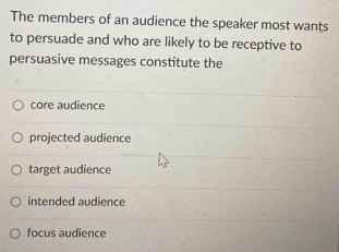 The members of an audience the speaker most wants
to persuade and who are likely to be receptive to
persuasive messages constitute the
core audience
projected audience
target audience
intended audience
focus audience