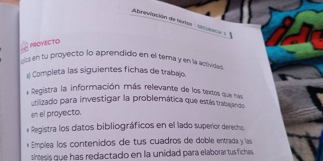 Abreviación de textos | SECUENcIA 
proyecto 
nica en tu proyecto lo aprendido en el tema y en la actividad. 
a) Completa las siguientes fichas de trabajo. 
Registra la información más relevante de los textos que has 
utilizado para investigar la problemática que estás trabajando 
en el proyecto. 
Registra los datos bibliográficos en el lado superior derecho. 
* Emplea los contenidos de tus cuadros de doble entrada y las 
síntesis que has redactado en la unidad para elaborar tus fichas.