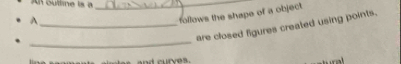An outline is a_ 
A 
follows the shape of a object. 
_are closed figures created using points. 
_ 
and curves.