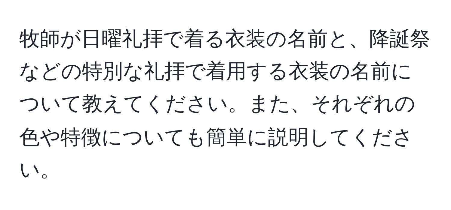 牧師が日曜礼拝で着る衣装の名前と、降誕祭などの特別な礼拝で着用する衣装の名前について教えてください。また、それぞれの色や特徴についても簡単に説明してください。