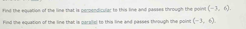 Find the equation of the line that is perpendicular to this line and passes through the point (-3,6). 
Find the equation of the line that is parallel to this line and passes through the point (-3,6).