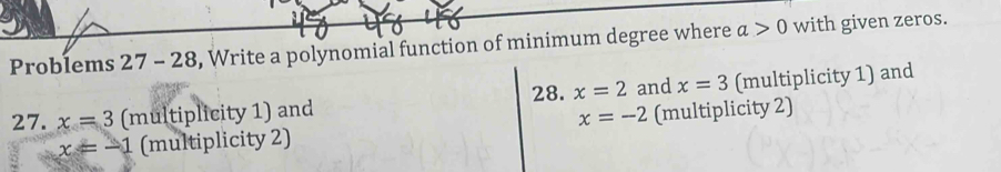 Problems 27-28 , Write a polynomial function of minimum degree where a>0 with given zeros. 
27. x=3 (multiplicity 1) and 28. x=2 and x=3 (multiplicity 1) and
x=-2
x=-1 (multiplicity 2) (multiplicity 2)