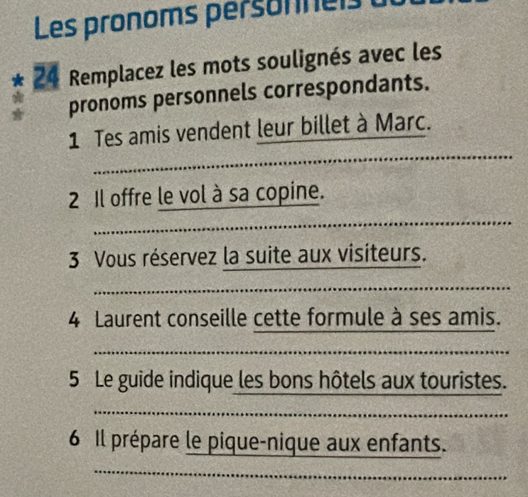 Les pronoms personneisà 
* * 24 Remplacez les mots soulignés avec les 
pronoms personnels correspondants. 
1 Tes amis vendent leur billet à Marc. 
2 Il offre le vol à sa copine. 
3 Vous réservez la suite aux visiteurs. 
4 Laurent conseille cette fo rmuleasesamis 
5 Leguic de indique les bo nshitelsauxtouristes 
frac 1(2m)^m^2 

0 ||n Drepa are le pique-nique aux e ntant