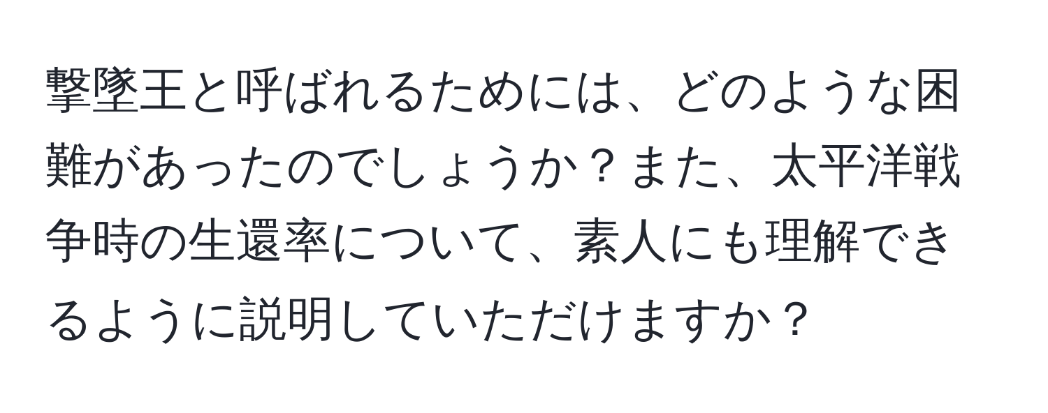 撃墜王と呼ばれるためには、どのような困難があったのでしょうか？また、太平洋戦争時の生還率について、素人にも理解できるように説明していただけますか？