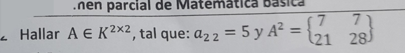 men parcial de Matemática básica 
Hallar A∈ K^(2* 2) , tal que: a_22=5yA^2=beginarrayl 77 2128endarray