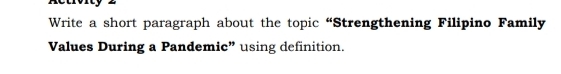 Write a short paragraph about the topic “Strengthening Filipino Family 
Values During a Pandemic” using definition.